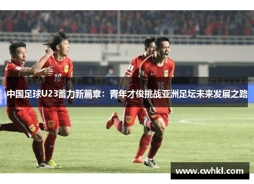中国足球U23蓄力新篇章：青年才俊挑战亚洲足坛未来发展之路