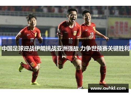 中国足球迎战伊朗挑战亚洲强敌 力争世预赛关键胜利