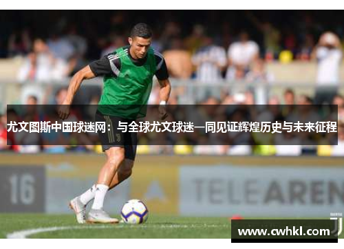 尤文图斯中国球迷网：与全球尤文球迷一同见证辉煌历史与未来征程