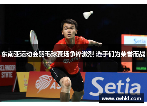 东南亚运动会羽毛球赛场争锋激烈 选手们为荣誉而战