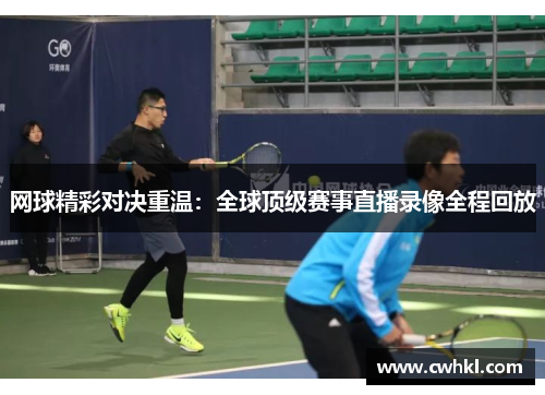 网球精彩对决重温：全球顶级赛事直播录像全程回放