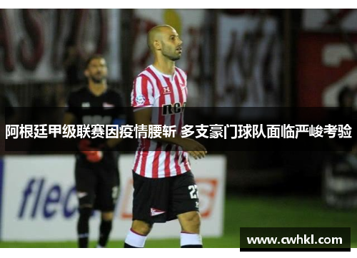 阿根廷甲级联赛因疫情腰斩 多支豪门球队面临严峻考验